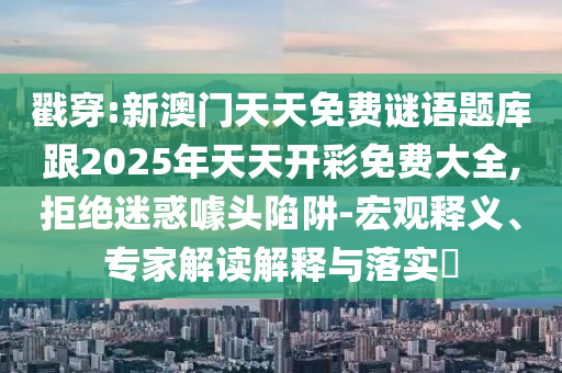 戳穿:新澳门天天免费谜语题库跟2025年天天开彩免费大全,拒绝迷惑噱头陷阱-宏观释义、专家解读解释与落实
